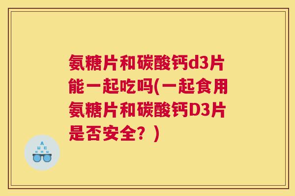 氨糖片和碳酸钙d3片能一起吃吗(一起食用氨糖片和碳酸钙D3片是否安全？)