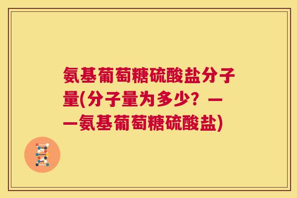氨基葡萄糖硫酸盐分子量(分子量为多少？——氨基葡萄糖硫酸盐)