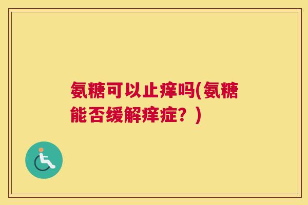 氨糖可以止痒吗(氨糖能否缓解痒症？)