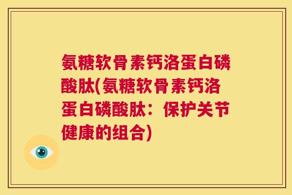 氨糖软骨素钙洛蛋白磷酸肽(氨糖软骨素钙洛蛋白磷酸肽：保护关节健康的组合)