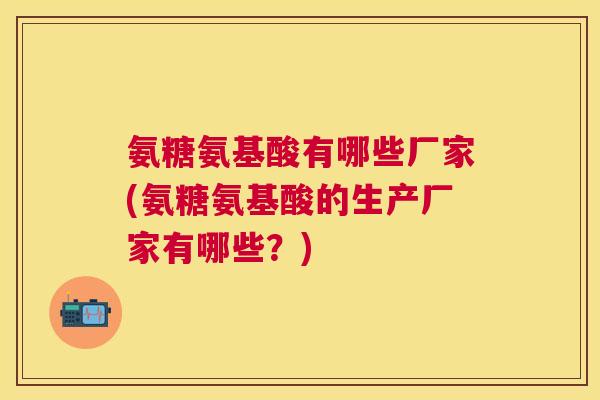 氨糖氨基酸有哪些厂家(氨糖氨基酸的生产厂家有哪些？)