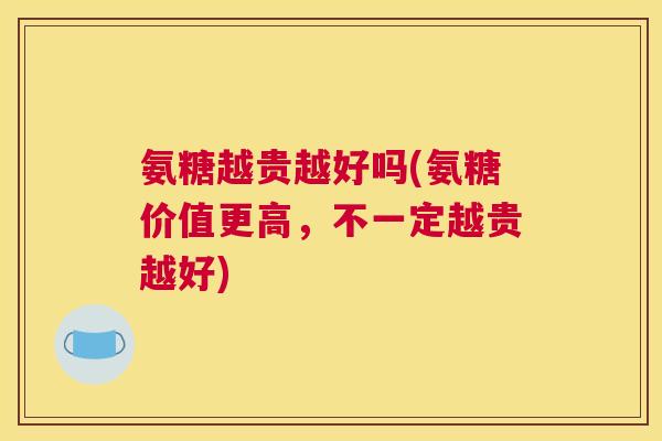 氨糖越贵越好吗(氨糖价值更高，不一定越贵越好)