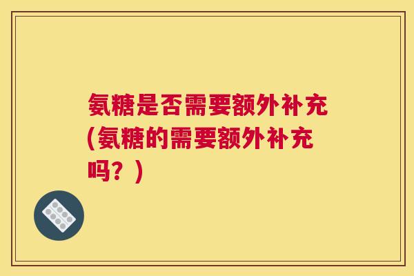 氨糖是否需要额外补充(氨糖的需要额外补充吗?) 氨糖是否需要额外补充(氨糖的需要额外补充吗?)