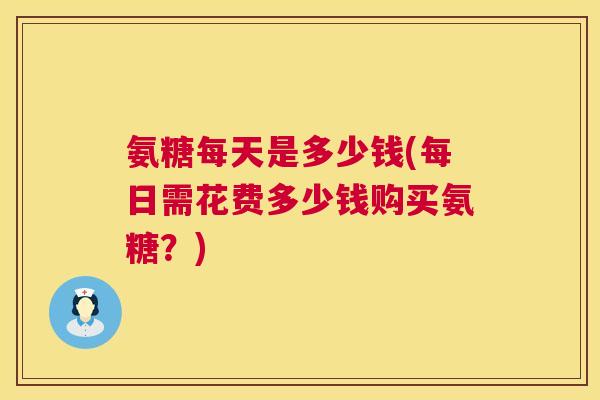 氨糖每天是多少钱(每日需花费多少钱购买氨糖？)