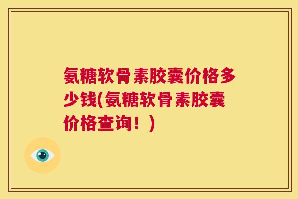 氨糖软骨素胶囊价格多少钱(氨糖软骨素胶囊价格查询！)