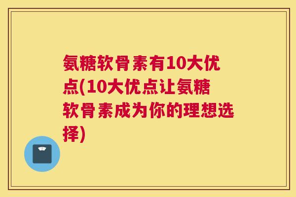 氨糖软骨素有10大优点(10大优点让氨糖软骨素成为你的理想选择)