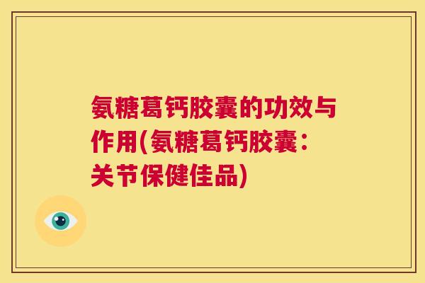 氨糖葛钙胶囊的功效与作用(氨糖葛钙胶囊：关节保健佳品)