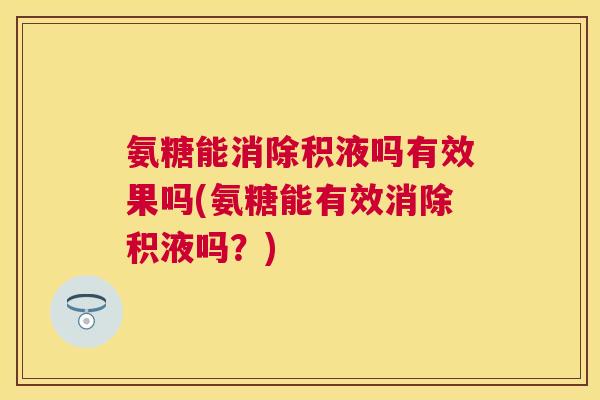 氨糖能消除积液吗有效果吗(氨糖能有效消除积液吗？)