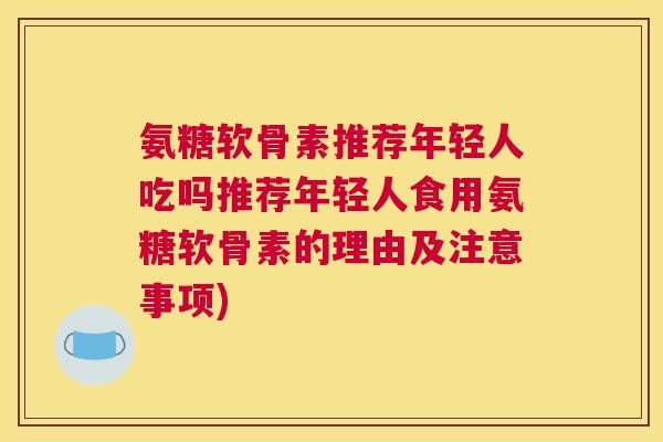 氨糖软骨素推荐年轻人吃吗推荐年轻人食用氨糖软骨素的理由及注意事项)