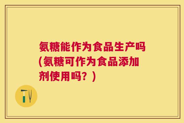 氨糖能作为食品生产吗(氨糖可作为食品添加剂使用吗？)