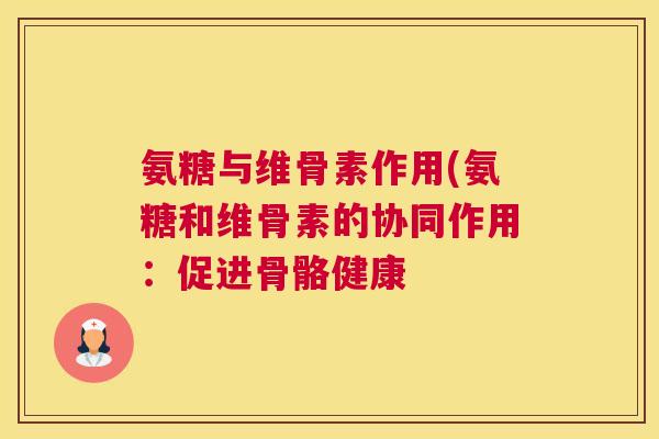 氨糖与维骨素作用(氨糖和维骨素的协同作用：促进骨骼健康