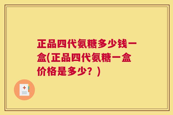 正品四代氨糖多少钱一盒(正品四代氨糖一盒价格是多少？)