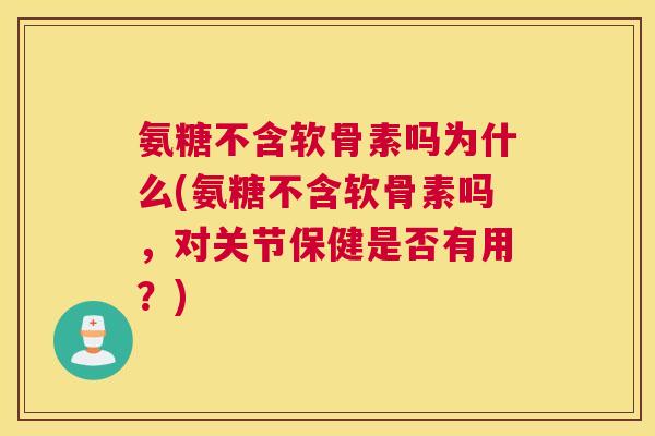 氨糖不含软骨素吗为什么(氨糖不含软骨素吗，对关节保健是否有用？)
