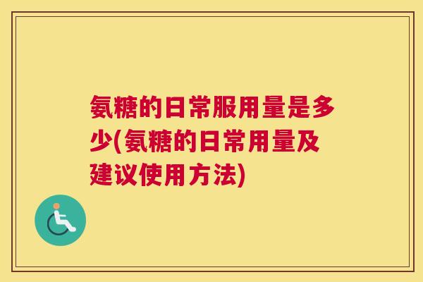 氨糖的日常服用量是多少(氨糖的日常用量及建议使用方法)