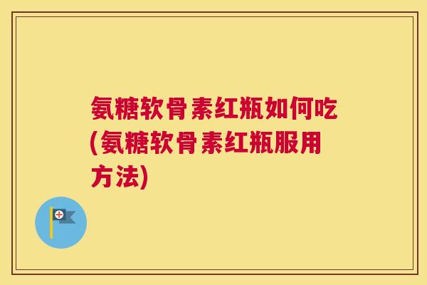 氨糖软骨素红瓶如何吃(氨糖软骨素红瓶服用方法)
