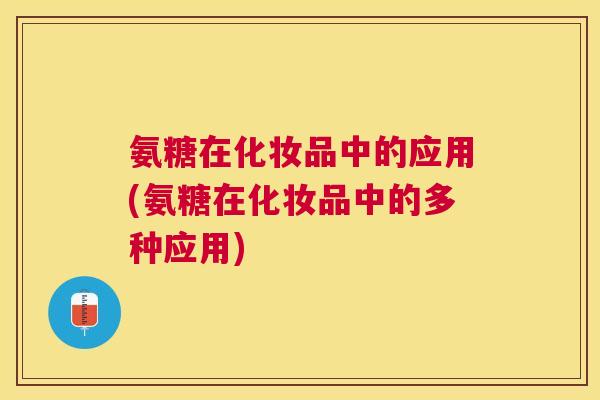 氨糖在化妆品中的应用(氨糖在化妆品中的多种应用)