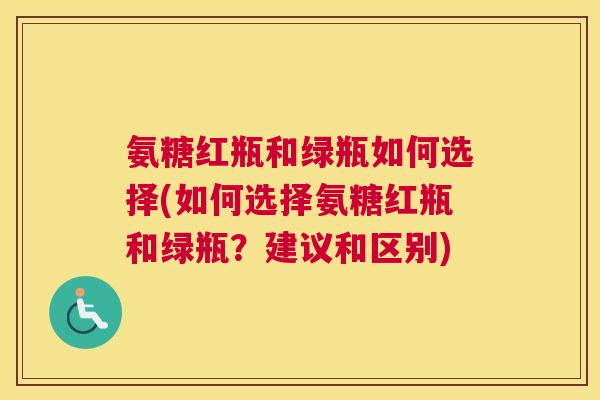氨糖红瓶和绿瓶如何选择(如何选择氨糖红瓶和绿瓶？建议和区别)