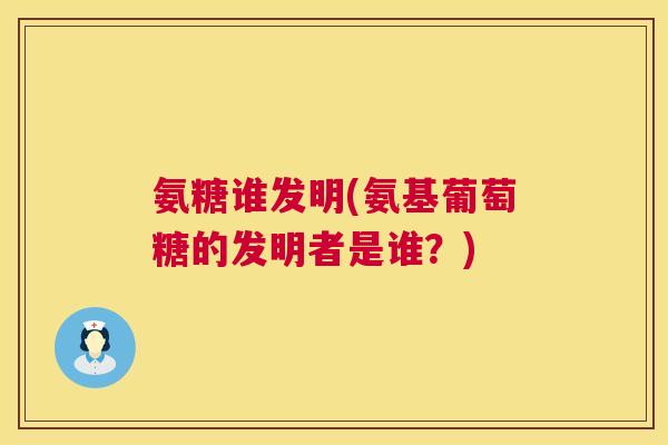 氨糖谁发明(氨基葡萄糖的发明者是谁？)