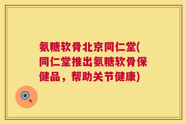 氨糖软骨北京同仁堂(同仁堂推出氨糖软骨保健品，帮助关节健康)