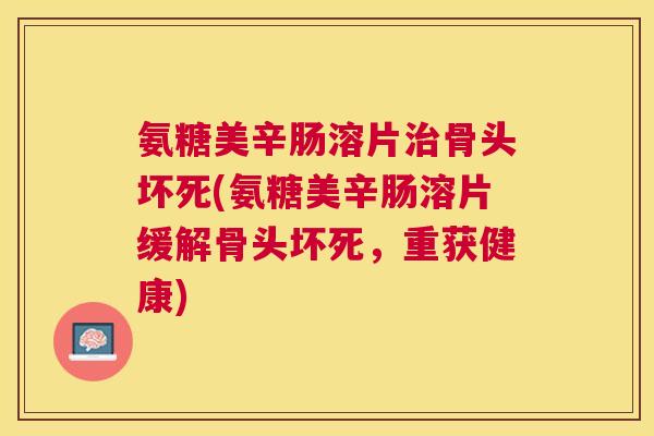 氨糖美辛肠溶片治骨头坏死(氨糖美辛肠溶片缓解骨头坏死，重获健康)