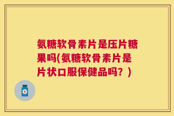 氨糖软骨素片是压片糖果吗(氨糖软骨素片是片状口服保健品吗？)