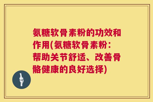氨糖软骨素粉的功效和作用(氨糖软骨素粉：帮助关节舒适、改善骨骼健康的良好选择)