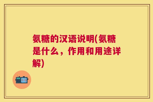 氨糖的汉语说明(氨糖是什么，作用和用途详解)