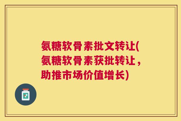 氨糖软骨素批文转让(氨糖软骨素获批转让，助推市场价值增长)