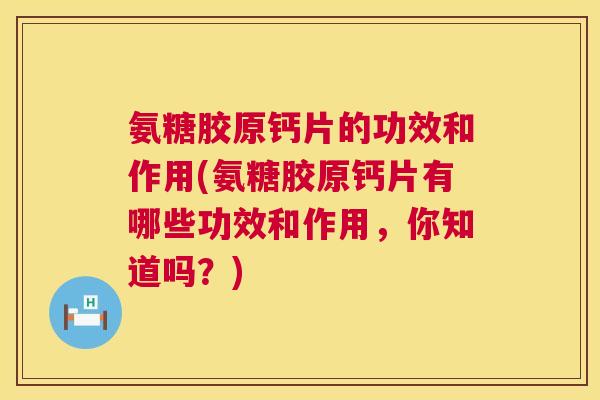 氨糖胶原钙片的功效和作用(氨糖胶原钙片有哪些功效和作用，你知道吗？)
