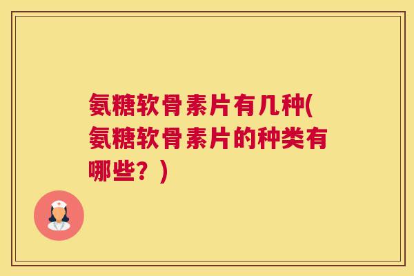 氨糖软骨素片有几种(氨糖软骨素片的种类有哪些？)