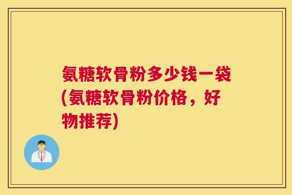 氨糖软骨粉多少钱一袋(氨糖软骨粉价格，好物推荐)