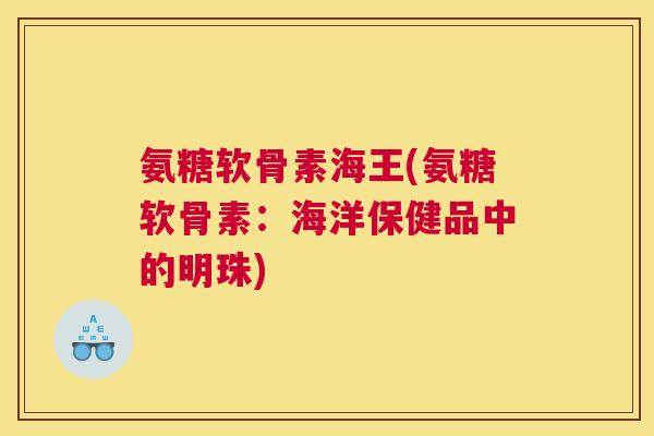 氨糖软骨素海王(氨糖软骨素：海洋保健品中的明珠)