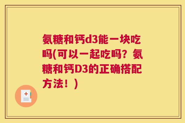 氨糖和钙d3能一块吃吗(可以一起吃吗？氨糖和钙D3的正确搭配方法！)