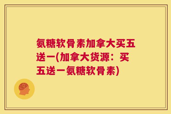 氨糖软骨素加拿大买五送一(加拿大货源：买五送一氨糖软骨素)