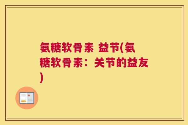 氨糖软骨素 益节(氨糖软骨素：关节的益友)