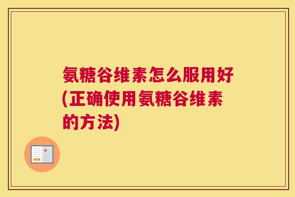 氨糖谷维素怎么服用好(正确使用氨糖谷维素的方法)