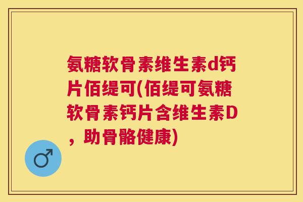 氨糖软骨素维生素d钙片佰缇可(佰缇可氨糖软骨素钙片含维生素D，助骨骼健康)