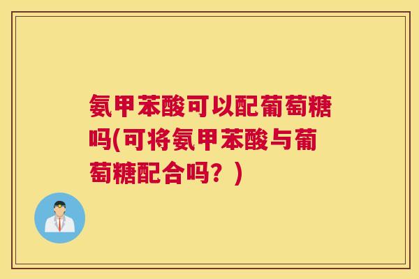 氨甲苯酸可以配葡萄糖吗(可将氨甲苯酸与葡萄糖配合吗？)
