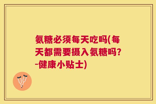 氨糖必须每天吃吗(每天都需要摄入氨糖吗？-健康小贴士)
