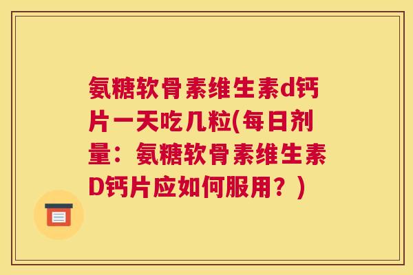 氨糖软骨素维生素d钙片一天吃几粒(每日剂量：氨糖软骨素维生素D钙片应如何服用？)