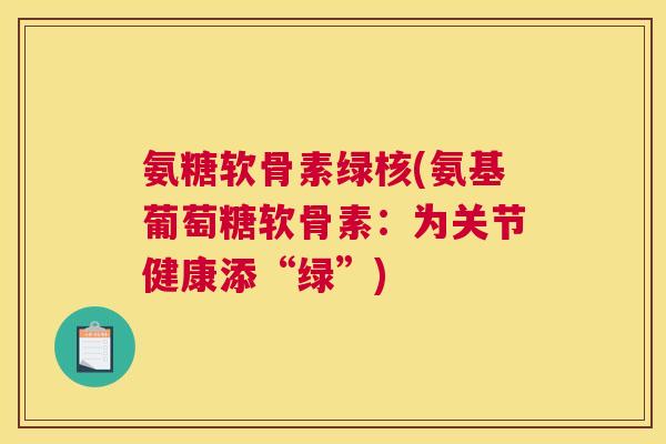 氨糖软骨素绿核(氨基葡萄糖软骨素：为关节健康添“绿”)