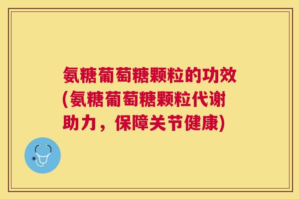 氨糖葡萄糖颗粒的功效(氨糖葡萄糖颗粒代谢助力，保障关节健康)