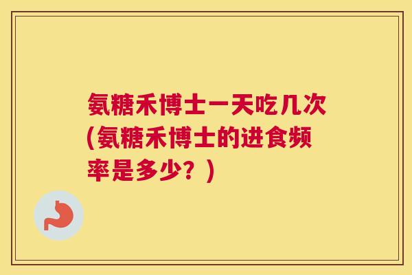 氨糖禾博士一天吃几次(氨糖禾博士的进食频率是多少？)