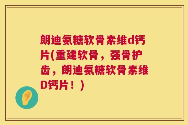 朗迪氨糖软骨素维d钙片(重建软骨，强骨护齿，朗迪氨糖软骨素维D钙片！)