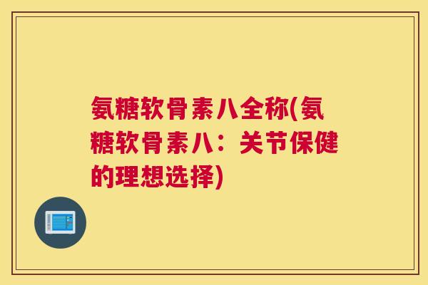 氨糖软骨素八全称(氨糖软骨素八:关节保健的理想选择) 氨糖软骨素八全称(氨糖软骨素八:关节保健的理想选择)