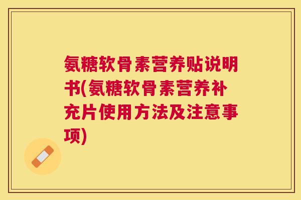 氨糖软骨素营养贴说明书(氨糖软骨素营养补充片使用方法及注意事项)