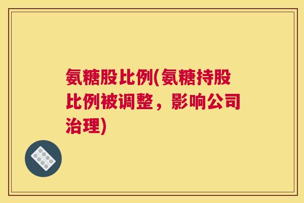 氨糖股比例(氨糖持股比例被调整，影响公司治理)