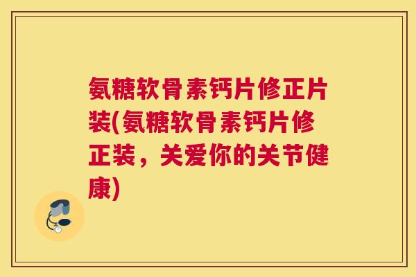 氨糖软骨素钙片修正片装(氨糖软骨素钙片修正装，关爱你的关节健康)