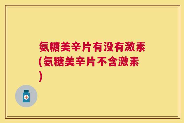氨糖美辛片有没有激素(氨糖美辛片不含激素)
