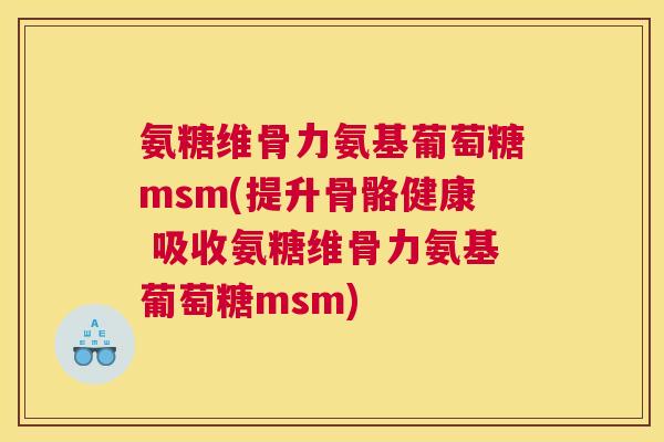 氨糖维骨力氨基葡萄糖msm(提升骨骼健康 吸收氨糖维骨力氨基葡萄糖msm)